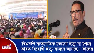 বিএনপি রাজনৈতিক কোনো ইস্যু না পেয়ে ভারত বিরোধী ইস্যু সামনে আনছে : কাদের।