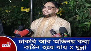 চাকরি আর অভিনয় করা কঠিন হয়ে যায় :মুন্না