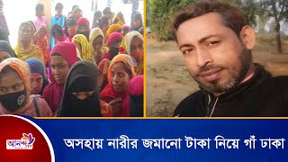 দুই শতাধিক দুস্থ ও অসহায় নারীর জমানো ১০ লাখ টাকা নিয়ে বিদেশে গাঁ ঢাকা। Ananda TV