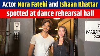 Actor Nora Fatehi and Ishaan Khattar spotted at dance rehearsal hall