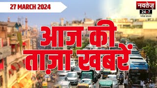 आज की बड़ी खबरें | Lok Sabha Election | Arvind Kejriwal Arrested | AAP | Navtej TV | 27 March 2024
