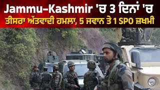 Jammu-Kashmir 'ਚ 3 ਦਿਨਾਂ 'ਚ ਤੀਸਰਾ ਅੱਤਵਾਦੀ ਹਮਲਾ, 5 ਜਵਾਨ ਤੇ 1 SPO ਜ਼ਖਮੀ