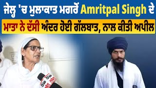 ਜੇਲ੍ਹ 'ਚ ਮੁਲਾਕਾਤ ਮਗਰੋਂ Amritpal Singh ਦੇ ਮਾਤਾ ਨੇ ਦੱਸੀ ਅੰਦਰ ਹੋਈ ਗੱਲਬਾਤ, ਨਾਲ ਕੀਤੀ ਅਪੀਲ