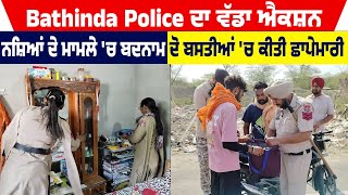 Bathinda Police ਦਾ ਵੱਡਾ ਐਕਸ਼ਨ,ਨਸ਼ਿਆਂ ਦੇ ਮਾਮਲੇ 'ਚ ਬਦਨਾਮ ਦੋ ਬਸਤੀਆਂ 'ਚ ਕੀਤੀ ਛਾਪੇਮਾਰੀ