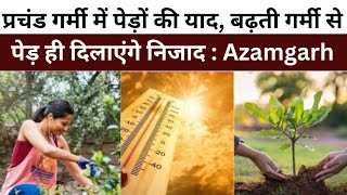 प्रचंड गर्मी में पेड़ों की याद, बढ़ती गर्मी से पेड़ ही दिलाएंगे निजाद : Azamgarh