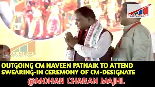 OUTGOING CM NAVEEN PATNAIK TO ATTEND SWEARING-IN CEREMONY OF CM-DESIGNATE MOHAN CHARAN MAJHI.