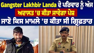 Gangster Lakhbir Landa ਦੇ ਪਰਿਵਾਰ ਨੂੰ ਅੱਜ ਅਦਾਲਤ 'ਚ ਕੀਤਾ ਜਾਵੇਗਾ ਪੇਸ਼, ਜਾਣੋ ਕਿਸ ਮਾਮਲੇ ਚ ਕੀਤਾ ਸੀ ਗ੍ਰਿਫ਼ਤਾਰ
