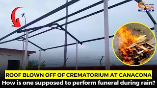 Roof blown off of crematorium at Canacona. How is one supposed to perform funeral during rain?