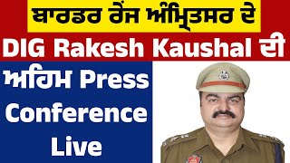 ਬਾਰਡਰ ਰੇਂਜ ਅੰਮ੍ਰਿਤਸਰ ਦੇ DIG Rakesh Kaushal ਦੀ ਅਹਿਮ Press Conference Live