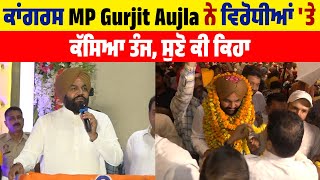 ਕਾਂਗਰਸ MP Gurjit Aujla ਨੇ ਵਿਰੋਧੀਆਂ 'ਤੇ ਕੱਸਿਆ ਤੰਜ, ਸੁਣੋ ਕੀ ਕਿਹਾ