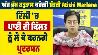 ਅੱਜ ਭੁੱਖ ਹੜਤਾਲ ਕਰੇਗੀ ਮੰਤਰੀ Atishi Marlena, ਦਿੱਲੀ 'ਚ ਪਾਣੀ ਦੀ ਕਿੱਲਤ ਨੂੰ ਲੈ ਕੇ ਕਰਨਗੇ ਪ੍ਰਦਰਸ਼ਨ