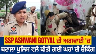 SSP Ashwani Gotyal ਦੀ ਅਗਵਾਈ 'ਚ ਬਟਾਲਾ ਪੁਲਿਸ ਵਲੋਂ ਕੀਤੀ ਗਈ ਘਰਾਂ ਦੀ ਚੈਕਿੰਗ