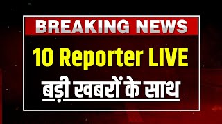 10 Reporter LIVE : बड़ी खबरों के साथ | Ground Zero से Live Reporting