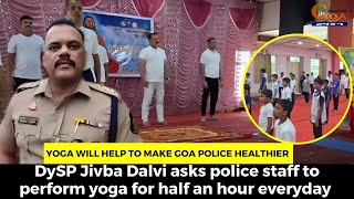 Yoga will help to make Goa police healthier DySP Dalvi asks staff to perform yoga for half an hour