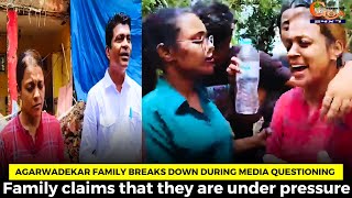 Agarwadekar family breaks down during media questioning. Family claims that they are under pressure