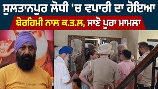 Sultanpur Lodhi 'ਚ ਵਪਾਰੀ ਦਾ ਹੋਇਆ ਬੇਰਹਿਮੀ ਨਾਲ ਕ.ਤ.ਲ, ਜਾਣੋ ਪੂਰਾ ਮਾਮਲਾ