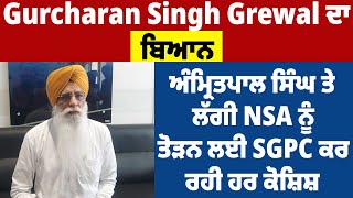 Gurcharan Singh Grewal ਦਾ ਬਿਆਨ, ਅੰਮ੍ਰਿਤਪਾਲ ਸਿੰਘ ਤੇ ਲੱਗੀ NSA ਨੂੰ ਤੋੜਨ ਲਈ SGPC ਕਰ ਰਹੀ ਹਰ ਕੋਸ਼ਿਸ਼