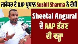 ਜਲੰਧਰ ਦੇ BJP ਪ੍ਰਧਾਨ Sushil Sharma ਨੇ ਦੱਸੀ Sheetal Angural ਦੇ AAP ਛੱਡਣ ਦੀ ਵਜ੍ਹਾ