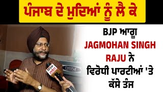 ਪੰਜਾਬ ਦੇ ਮੁਦਿਆਂ ਨੂੰ ਲੈ ਕੇ BJP ਆਗੂ Jagmohan Singh Raju ਨੇ ਵਿਰੋਧੀ ਪਾਰਟੀਆਂ 'ਤੇ ਕੱਸੇ ਤੰਜ