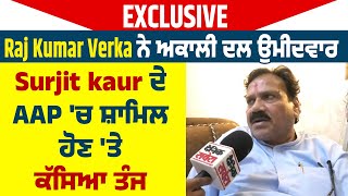 Exclusive | Raj Kumar Verka ਨੇ ਅਕਾਲੀ ਦਲ ਉਮੀਦਵਾਰ Surjit kaur ਦੇ AAP 'ਚ ਸ਼ਾਮਿਲ ਹੋਣ 'ਤੇ ਕੱਸਿਆ ਤੰਜ