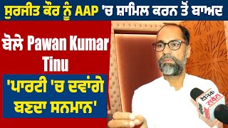 Exclusive | ਸੁਰਜੀਤ ਕੌਰ ਨੂੰ AAP 'ਚ ਸ਼ਾਮਿਲ ਕਰਨ ਤੋਂ ਬਾਅਦ ਬੋਲੇ Pawan Kumar Tinu,'ਪਾਰਟੀ 'ਚ ਦਵਾਂਗੇ ਸਨਮਾਨ