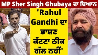 MP Sher Singh Ghubaya ਦਾ ਬਿਆਨ 'Rahul Gandhi ਦਾ ਭਾਸ਼ਣ ਕੱਟਣਾ ਠੀਕ ਗੱਲ ਨਹੀਂ'