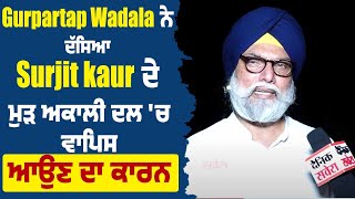 Gurpartap Wadala ਨੇ ਦੱਸਿਆ Surjit kaur ਦੇ ਮੁੜ ਅਕਾਲੀ ਦਲ 'ਚ ਵਾਪਿਸ ਆਉਣ ਦਾ ਕਾਰਨ