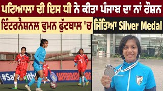 Patiala ਦੀ ਇਸ ਧੀ ਨੇ ਕੀਤਾ Punjab ਦਾ ਨਾਂ ਰੌਸ਼ਨ, International Women's Football 'ਚ ਜਿੱਤਿਆ Silver Medal