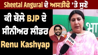 Sheetal Angural ਦੇ ਅਸਤੀਫੇ 'ਤੇ ਸੁਣੋ ਕੀ ਬੋਲੇ BJP ਦੇ ਸੀਨੀਅਰ ਲੀਡਰ Renu Kashyap