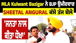 MLA  Kulwant Bazigar ਨੇ BJP ਉਮੀਦਵਾਰ Sheetal Angural 'ਤੇ ਕੱਸੇ ਤੰਜ ਬੋਲੇ, 'ਜਨਤਾ ਨਾਲ ਕੀਤਾ ਧੋਖਾ'