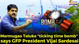 Mormugao Taluka "ticking time bomb" says GFP President Vijai Sardesai.