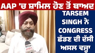 AAP 'ਚ ਸ਼ਾਮਿਲ ਹੋਣ ਤੋਂ ਬਾਅਦ Tarsem Singh ਨੇ Congress ਛੱਡਣ ਦੀ ਦੱਸੀ ਅਸਲ ਵਜ੍ਹਾ