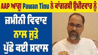 AAP ਆਗੂ Pawan Tinu ਨੇ ਕਾਂਗਰਸੀ ਉਮੀਦਵਾਰ ਨੂੰ ਜ਼ਮੀਨੀ ਵਿਵਾਦ ਨਾਲ ਜੁੜੇ ਪੁੱਛੇ ਕਈ ਸਵਾਲ