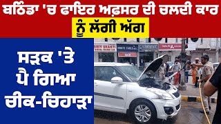 Bathinda 'ਚ ਫਾਇਰ ਅਫ਼ਸਰ ਦੀ ਚਲਦੀ Car ਨੂੰ ਲੱਗੀ ਅੱਗ Road 'ਤੇ ਪੈ ਗਿਆ ਚੀਕ-ਚਿਹਾੜਾ