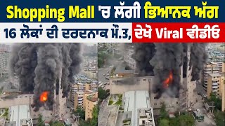 Big Breaking  | Shopping Mall 'ਚ ਲੱਗੀ ਭਿਆਨਕ ਅੱਗ, 16 ਲੋਕਾਂ ਦੀ ਦਰਦਨਾਕ ਮੌ.ਤ,ਦੇਖੋ Viral ਵੀਡੀਓ