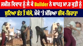 ਜਮੀਨ ਵਿਵਾਦ ਨੂੰ ਲੈ ਕੇ Builder ਨੇ ਥਾਪੜ ਮਾ.ਰ ਕੁੜੀ ਨੂੰ ਸੁਟਿਆ ਛੱਤ ਤੋਂ ਥੱਲੇ, ਮੌਕੇ 'ਤੇ ਮੱਚਿਆ ਚੀਕ-ਚਿਹਾੜਾ