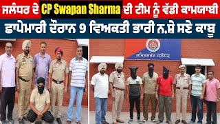 ਜਲੰਧਰ ਦੇ CP Swapan Sharma ਦੀ ਟੀਮ ਨੂੰ ਵੱਡੀ ਕਾਮਯਾਬੀ,ਛਾਪੇਮਾਰੀ ਦੌਰਾਨ 9 ਵਿਅਕਤੀ ਭਾਰੀ ਨ.ਸ਼ੇ ਸਣੇ ਕਾਬੂ