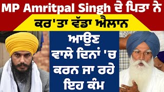 MP Amritpal Singh ਦੇ ਪਿਤਾ ਨੇ ਕਰ'ਤਾ ਵੱਡਾ ਐਲਾਨ, ਆਉਣ ਵਾਲੇ ਦਿਨਾਂ 'ਚ ਕਰਨ ਜਾ ਰਹੇ ਇਹ ਕੰਮ