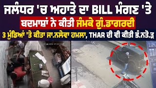 Jalandhar 'ਚ ਅਹਾਤੇ ਦਾ Bill ਮੰਗਣ ਤੇ ਬਦਮਾਸ਼ਾਂ ਨੇ ਕੀਤੀ ਜੰਮਕੇ ਗੁੰ.ਡਾਗਰਦੀ, 3 ਮੁੰਡਿਆਂ ਤੇ ਕੀਤਾ ਜਾ.ਨਲੇਵਾ ਹਮਲਾ