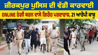 Zirakpur ਪੁਲਿਸ ਦੀ ਵੱਡੀ ਕਾਰਵਾਈ, Online ਠੱਗੀ ਕਰਨ ਵਾਲੇ ਗਿਰੋਹ ਪਰਦਾਫਾਸ਼, 21 ਆਰੋਪੀ ਕਾਬੂ