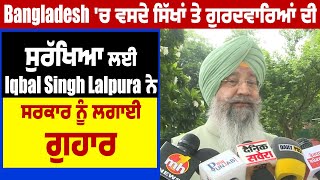 Bangladesh 'ਚ ਵਸਦੇ ਸਿੱਖਾਂ ਤੇ ਗੁਰਦਵਾਰਿਆਂ ਦੀ ਸੁਰੱਖਿਆ ਲਈ Iqbal Singh Lalpura ਨੇ ਸਰਕਾਰ ਨੂੰ ਲਗਾਈ ਗੁਹਾਰ