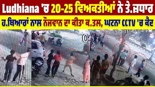 Ludhiana 'ਚ 20-25 ਵਿਅਕਤੀਆਂ ਨੇ ਤੇ.ਜ਼ਧਾਰ ਹ.ਥਿਆਰਾਂ ਨਾਲ ਨੌਜਵਾਨ ਦਾ ਕੀਤਾ ਕ.ਤਲ, ਘਟਨਾ CCTV 'ਚ ਕੈਦ