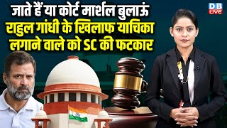 जाते हैं या कोर्ट मार्शल बुलाऊं, Rahul Gandhi के खिलाफ याचिका लगाने वाले को Supreme Court की फटकार