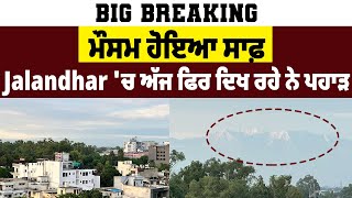 Big Breaking | ਮੌਸਮ ਹੋਇਆ ਸਾਫ਼, Jalandhar 'ਚ ਅੱਜ ਫਿਰ ਦਿਖ ਰਹੇ ਨੇ ਪਹਾੜ