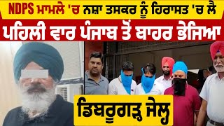 Breaking | NDPS ਮਾਮਲੇ 'ਚ ਨ*ਸ਼ਾ ਤਸਕਰ ਨੂੰ ਹਿਰਾਸਤ 'ਚ ਲੈ ਪਹਿਲੀ ਵਾਰ Punjab ਤੋਂ ਬਾਹਰ ਭੇਜਿਆ ਡਿਬਰੂਗੜ੍ਹ ਜੇਲ੍ਹ