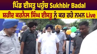 ਪਿੰਡ ਈਸੜੂ ਪਹੁੰਚ Sukhbir Badal ਸ਼ਹੀਦ ਕਰਨੈਲ ਸਿੰਘ ਈਸੜੂ ਨੂੰ ਕਰ ਰਹੇ ਨਮਨ live