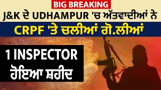 Big Breaking: J&K ਦੇ Udhampur 'ਚ ਅੱਤਵਾਦੀਆਂ ਨੇ CRPF 'ਤੇ ਚਲੀਆਂ ਗੋ.ਲੀਆਂ, 1 Inspector ਹੋਇਆ ਸ਼ਹੀਦ