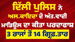 Delhi Police ਨੇ  ਅ*ਲ*ਕਾ*ਇ*ਦਾ  ਦੇ ਅੱ*ਤ*ਵਾਦੀ ਮਾਡਿਊਲ ਦਾ ਕੀਤਾ ਪਰਦਾਫਾਸ਼, 3 ਰਾਜਾਂ ਤੋਂ 14 ਗ੍ਰਿਫ਼*ਤਾਰ