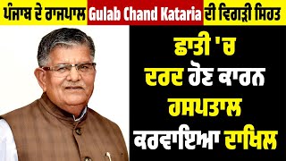 ਪੰਜਾਬ ਦੇ ਰਾਜਪਾਲ Gulab Chand Kataria ਦੀ ਵਿਗੜੀ ਸਿਹਤ, ਛਾਤੀ 'ਚ ਦਰਦ ਹੋਣ ਕਾਰਨ ਹਸਪਤਾਲ ਕਰਵਾਇਆ ਦਾਖਿਲ