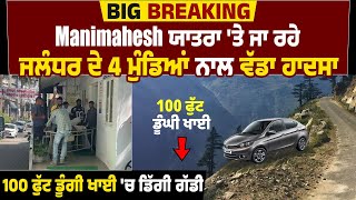 Manimahesh ਯਾਤਰਾ 'ਤੇ ਜਾ ਰਹੇ Jalandhar ਦੇ 4 ਮੁੰਡਿਆਂ ਨਾਲ ਵੱਡਾ ਹਾਦਸਾ, 100 ਫੁੱਟ ਡੂੰਗੀ ਖਾਈ 'ਚ ਡਿੱਗੀ ਗੱਡੀ